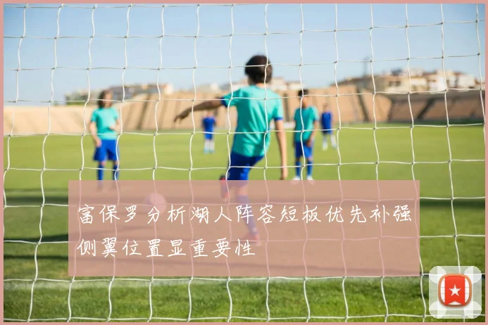 富保罗分析湖人阵容短板优先补强侧翼位置显重要性