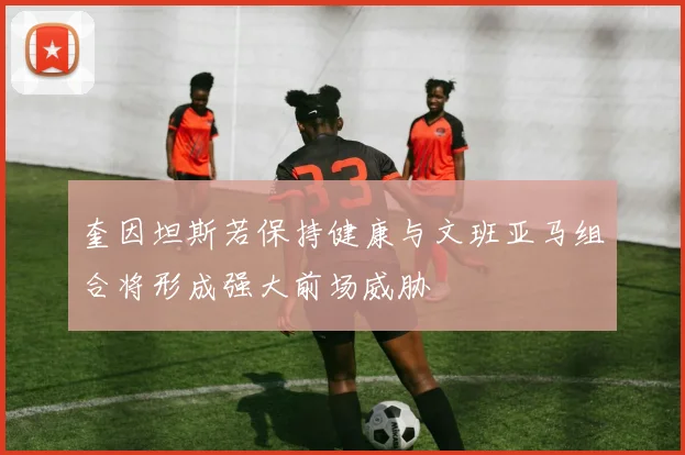 奎因坦斯若保持健康与文班亚马组合将形成强大前场威胁