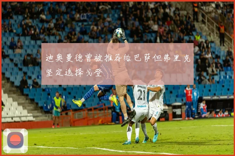 迪奥曼德曾被推荐给巴萨但弗里克坚定选择戈登