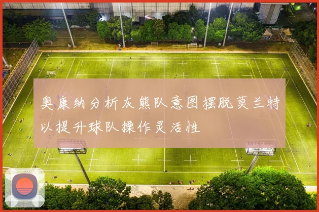 奥康纳分析灰熊队意图摆脱莫兰特以提升球队操作灵活性