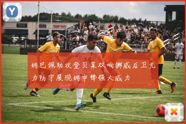 姆巴佩助攻登贝莱双响挪威后卫无力防守展现姆中锋强大威力