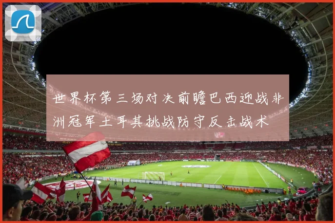 世界杯第三场对决前瞻巴西迎战非洲冠军土耳其挑战防守反击战术