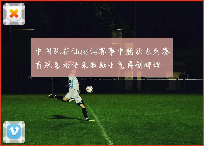 中国队在仙桃站赛事中斩获系列赛首冠喜讯传来激励士气再创辉煌