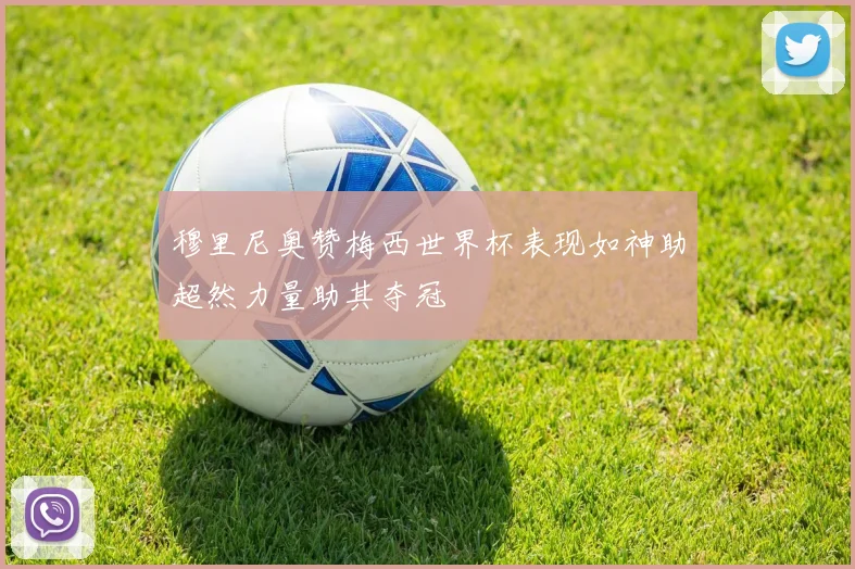 穆里尼奥赞梅西世界杯表现如神助超然力量助其夺冠