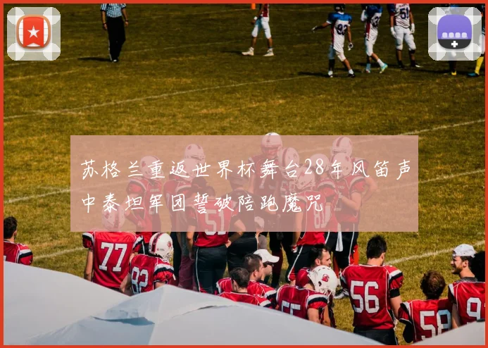 苏格兰重返世界杯舞台28年风笛声中泰坦军团誓破陪跑魔咒