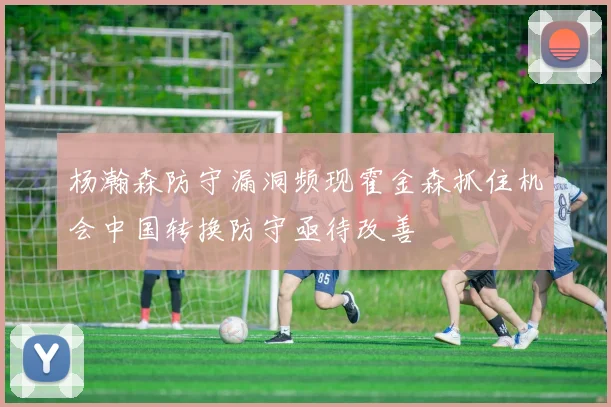 杨瀚森防守漏洞频现霍金森抓住机会中国转换防守亟待改善