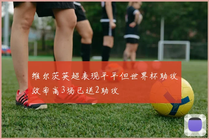 维尔茨英超表现平平但世界杯助攻效率高3场已送2助攻