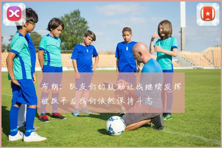 布朗：队友们的鼓励让我继续发挥被扳平后我们依然保持斗志