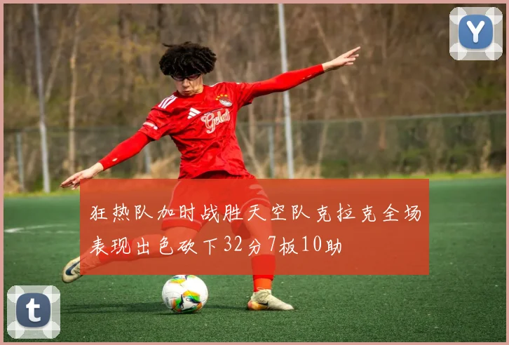 狂热队加时战胜天空队克拉克全场表现出色砍下32分7板10助