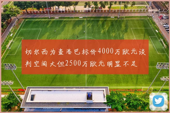 切尔西为查洛巴标价4000万欧元谈判空间大但2500万欧元明显不足