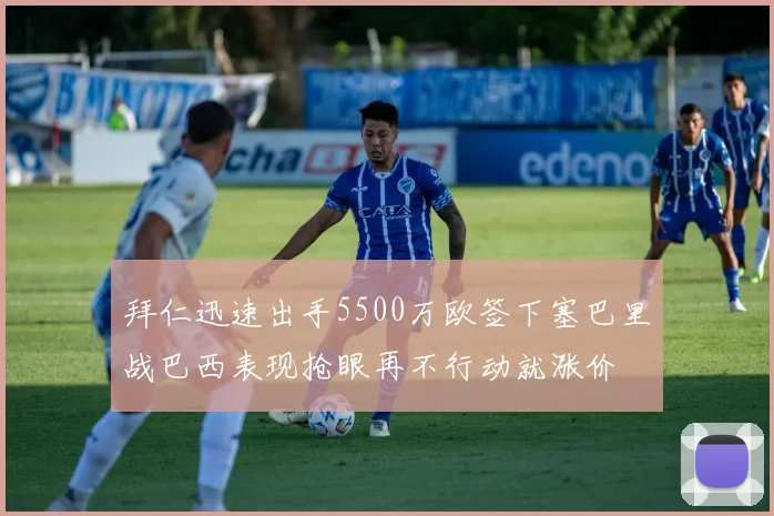 拜仁迅速出手5500万欧签下塞巴里战巴西表现抢眼再不行动就涨价